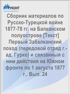 Сборник материалов по Русско-Турецкой войне 1877-78 гг. на Балканском полуострове [Текст] Первый Забалканский поход (передовой отряд г.-ад. Гурко) и связанныя с ним действия на Южном фронте по 1 августа 1877 г.. Вып. 24