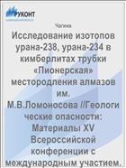 Исследование изотопов урана-238, урана-234 в кимберлитах трубки «Пионерская» местородления алмазов им. М.В.Ломоносова //Геологические опасности: Материалы XV Всероссийской конференции с международным участием. Архангельск, 2009. – С.221-223.