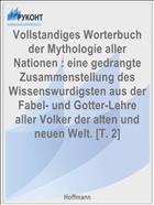 Vollstandiges Worterbuch der Mythologie aller Nationen : eine gedrangte Zusammenstellung des Wissenswurdigsten aus der Fabel- und Gotter-Lehre aller Volker der alten und neuen Welt. [T. 2]