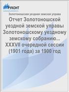 Отчет Золотоношской уездной земской управы Золотоношскому уездному земскому собранию... XXXVII очередной сессии (1901 года) за 1900 год