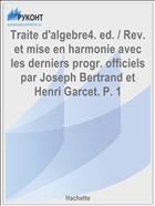 Traite d'algebre4. ed. / Rev. et mise en harmonie avec les derniers progr. officiels par Joseph Bertrand et Henri Garcet. P. 1