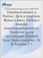 Семейный вопрос в России : Дети и родители. Мужья и жены. Развод и понятие незаконнорожденности. Холостой быт и проституция. Женский труд. Закон и религия. / В. В. Розанов Т. 1