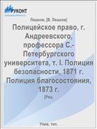 Полицейское право, г. Андреевского, профессора С.-Петербургского университета, т. I. Полиция безопасности, 1871 г. Полиция благосостояния, 1873 г.