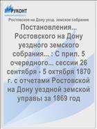 Постановления... Ростовского на Дону уездного земского собрания... : С прил. 5 очередного... сессии 26 сентября - 5 октября 1870 г. с отчетами Ростовской на Дону уездной земской управы за 1869 год