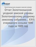 Отчет Золотоношской уездной земской управы Золотоношскому уездному земскому собранию... XXVI очередного созыва 1890 года за 1889 год