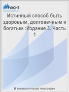 Истинный способ быть здоровым, долговечным и богатым :Издание 3. Часть 1