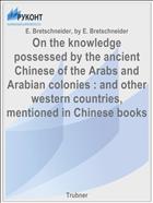 On the knowledge possessed by the ancient Chinese of the Arabs and Arabian colonies : and other western countries, mentioned in Chinese books