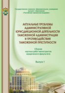 Актуальные проблемы административной юрисдикционной деятельности таможенной администрации и противодействия таможенной преступности. Вып. 1