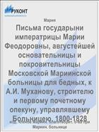 Письма государыни императрицы Марии Феодоровны, августейшей основательницы и покровительницы Московской Мариинской больницы для бедных, к А.И. Муханову, строителю и первому почетному опекуну, управлявшему Больницею. 1800-1828