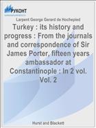 Turkey : its history and progress : From the journals and correspondence of Sir James Porter, fifteen years ambassador at Constantinople : In 2 vol. Vol. 2