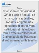 Chansonnier historique du XVIIIe siecle : Recueil de chansons, vaudevilles, sonnets, epigrammes, epitaphes et autres vers satiriques et historiques forme avec la collection de Clairambault, de Maurepas et autres manuscrits inedits. T. 7