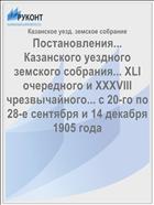 Постановления... Казанского уездного земского собрания... XLI очередного и XXXVIII чрезвычайного... с 20-го по 28-е сентября и 14 декабря 1905 года