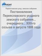 Постановления Переяславского уездного земского собрания... очередного... XXII-го созыва в августе 1886 года