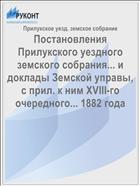 Постановления Прилукского уездного земского собрания... и доклады Земской управы, с прил. к ним XVIII-го очередного... 1882 года