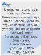Церковное торжество в бывшем Косином Николаевском монастыре, близ г. Старой Руссы, по случаю освящения вновь устроенного храма во имя преподобного и богоносного Варлаама Хутынского, Новгородского чудотворца, 12-го сентября 1882 года