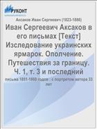 Иван Сергеевич Аксаков в его письмах [Текст] Изследование украинских ярмарок. Ополчение. Путешествия за границу. Ч. 1, т. 3 и последний