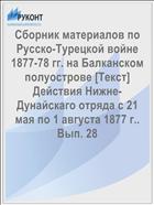 Сборник материалов по Русско-Турецкой войне 1877-78 гг. на Балканском полуострове [Текст] Действия Нижне-Дунайскаго отряда с 21 мая по 1 августа 1877 г.. Вып. 28