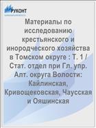 Материалы по исследованию крестьянского и инородческого хозяйства в Томском округе : Т. 1 / Стат. отдел при Гл. упр. Алт. округа Волости: Кайлинская, Кривощековская, Чаусская и Ояшинская