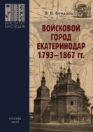 Войсковой город Екатеринодар. 1793–1867 гг.: Историко-культурная специфика и функциональная роль в системе городских поселений Российской империи