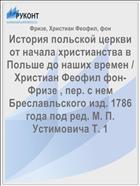 История польской церкви от начала христианства в Польше до наших времен / Христиан Феофил фон-Фризе , пер. с нем Бреславльского изд. 1786 года под ред. М. П. Устимовича Т. 1