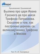 Былина про царя Ивана Грозного да про князя Трифона Патрикеева. Сказание о том, как построена церковь св. великомученика Трифона в Москве