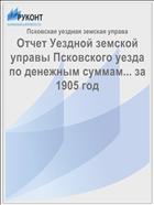 Отчет Уездной земской управы Псковского уезда по денежным суммам... за 1905 год