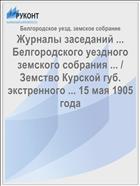 Журналы заседаний ... Белгородского уездного земского собрания ... / Земство Курской губ. экстренного ... 15 мая 1905 года