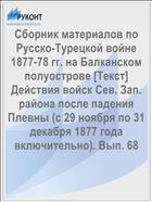 Сборник материалов по Русско-Турецкой войне 1877-78 гг. на Балканском полуострове [Текст] Действия войск Сев. Зап. района после падения Плевны (с 29 ноября по 31 декабря 1877 года включительно). Вып. 68