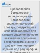 Православная богословская энциклопедия или Богословский энциклопедический словарь, содержащий в себе необходимыя для каждаго сведения по всем важнейшим предметам богословскаго знания в алфавитном порядке : издание под ред. проф. А. П. Лопухина : с иллюстрациями и картами А - Архелая. Т. 1