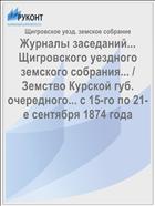Журналы заседаний... Щигровского уездного земского собрания... / Земство Курской губ. очередного... с 15-го по 21-е сентября 1874 года