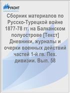 Сборник материалов по Русско-Турецкой войне 1877-78 гг. на Балканском полуострове [Текст] Дневники, журналы и очерки военных действий частей 1-й гв. Пех. дивизии. Вып. 58