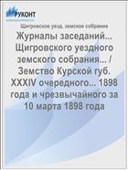 Журналы заседаний... Щигровского уездного земского собрания... / Земство Курской губ. XXXIV очередного... 1898 года и чрезвычайного за 10 марта 1898 года