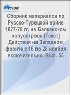 Сборник материалов по Русско-Турецкой войне 1877-78 гг. на Балканском полуострове [Текст] Действия на Западном фронте с 16 по 28 ноября включительно. Вып. 55