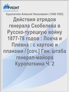 Действия отрядов генерала Скобелева в Русско-турецкую войну 1877-78 годов : Ловча и Плевна : с картою и планами / [cоч.] Ген. штаба генерал-майора Куропаткина Ч. 2