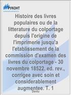Histoire des livres populaires ou de la litterature du colportage depuis l'origine de l'imprimerie jusqu'a l'etablissement de la commission d'examen des livres du colportage - 30 novembre 18522. ed. rev., corrigee avec soin et considerablement augmentee. T. 1