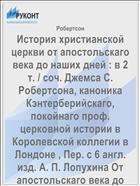 История христианской церкви от апостольскаго века до наших дней : в 2 т. / соч. Джемса С. Робертсона, каноника Кэнтерберийскаго, покойнаго проф. церковной истории в Королевской коллегии в Лондоне , Пер. с 6 англ. изд. А. П. Лопухина От апостольскаго века до разделения церквей. Т. 1