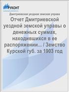 Отчет Дмитриевской уездной земской управы о денежных суммах, находившихся в ее распоряжении... / Земство Курской губ. за 1903 год