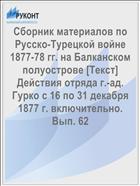 Сборник материалов по Русско-Турецкой войне 1877-78 гг. на Балканском полуострове [Текст] Действия отряда г.-ад. Гурко с 16 по 31 декабря 1877 г. включительно. Вып. 62