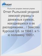 Отчет Рыльской уездной земской управы о денежных суммах, находившихся в ее распоряжении... / Земство Курской губ. за 1904 г. и 1-ю половину 1905 г.