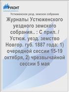 Журналы Устюженского уездного земского собрания.. : С прил. / Устюж. уезд. земство Новгор. губ. 1887 года: 1) очередной сессии 15-19 октября, 2) чрезвычайной сессии 5 мая