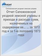 Отчет Сапожковской уездной земской управы о приходе и расходе сумм, назначенных на содержание ее... ... за 1872 год и за 1-ю половину 1873 года