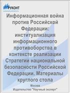 Информационная война против Российской Федерации: институализация информационного противоборства в контексте реализации Стратегии национальной безопасности Российской Федерации. Материалы  круглого стола