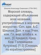 Морской словарь, содержащий объяснение всех названий, употребляемых в морском искусстве / Соч. адм. А.С. Шишков, Доп. и изд. Учен. ком. Гл. мор. штаба е. и. вел., [С предисл. пред. Ком. Голенищева-Кутузова]. [1-3] [Словарь по кораблестроению]