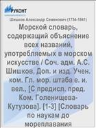 Морской словарь, содержащий объяснение всех названий, употребляемых в морском искусстве / Соч. адм. А.С. Шишков, Доп. и изд. Учен. ком. Гл. мор. штаба е. и. вел., [С предисл. пред. Ком. Голенищева-Кутузова]. [1-3] [Словарь по наукам до мореплавания относящимся]